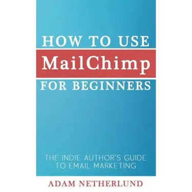 How to Use MailChimp for Beginners: The Indie Author's Guide to Email Marketing