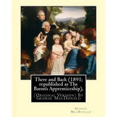 There and Back (1891; republished as The Baron's Apprenticeship),: (Original Version) By George MacDonald