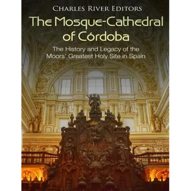 The Mosque-Cathedral of Córdoba: The History and Legacy of the Moors' Greatest Holy Site in Spain