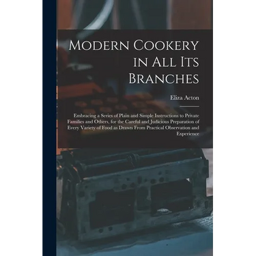 Modern Cookery in all its Branches: Embracing a Series of Plain and Simple Instructions to Private Families and Others, for the Careful and Judicious