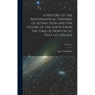 A History of the Mathematical Theories of Attraction and the Figure of the Earth From the Time of Newton to That of Laplace; Volume 1