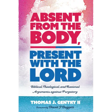 Absent from the Body, Present with the Lord: Biblical, Theological, and Rational Arguments Against Purgatory