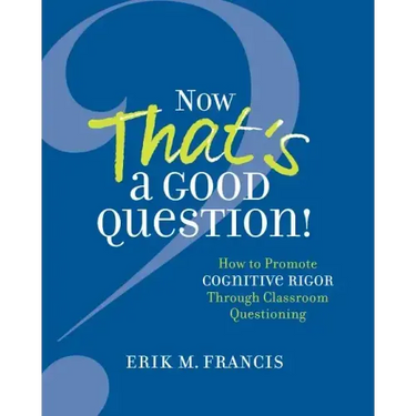 Now That's a Good Question!: How to Promote Cognitive Rigor Through Classroom Questioning