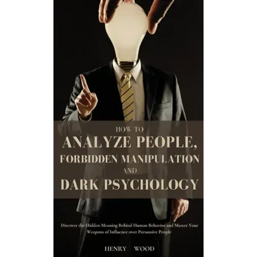 How to Analyze People, Forbidden Manipulation and Dark Psychology: Discover the Hidden Meaning Behind Human Behavior and Master Your Weapons of Influe