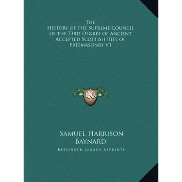 The History of the Supreme Council of the 33rd Degree of Ancient Accepted Scottish Rite of Freemasonry V1