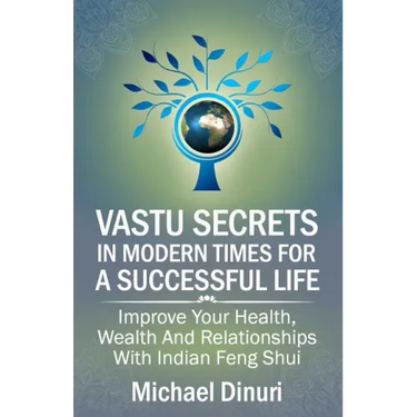 Vastu Secrets in Modern Times for A Successful Life: Improve Your Health, Wealth And Relationships With Indian Feng Shui