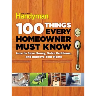 100 Things Every Homeowner Must Know: How to Save Money, Solve Problems and Improve Your Home