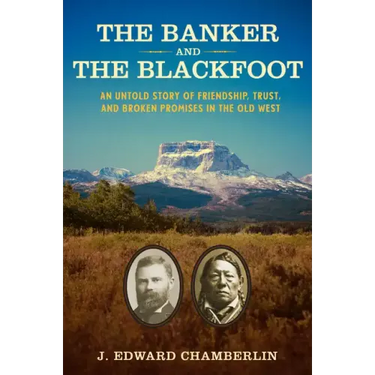 The Banker and the Blackfoot: An Untold Story of Friendship, Trust, and Broken Promises in the Old West