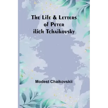 The Life & Letters of Peter Ilich Tchaikovsky