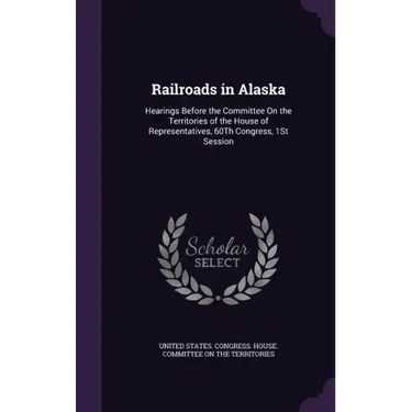 Railroads in Alaska: Hearings Before the Committee On the Territories of the House of Representatives, 60Th Congress, 1St Session