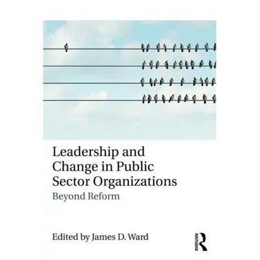 Leadership and Change in Public Sector Organizations: Beyond Reform