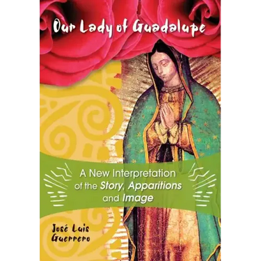 Our Lady of Guadalupe: A New Interpretation of the Story, Apparitions and Image