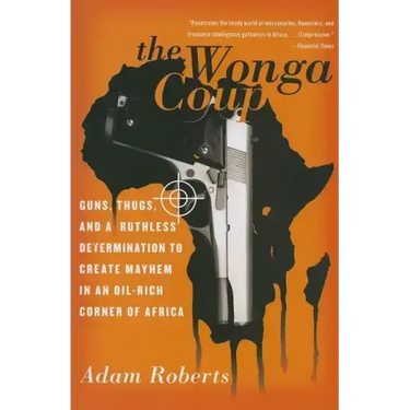 The Wonga Coup: Guns, Thugs, and a Ruthless Determination to Create Mayhem in an Oil-Rich Corner of Africa