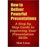 How to Deliver Powerful Presentations - A Step by Step Guide to Improving Your Presentation Skills