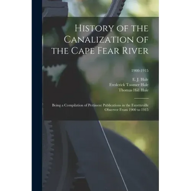 History of the Canalization of the Cape Fear River: Being a Compilation of Pertinent Publications in the Fayetteville Observer From 1900 to 1915; 1900