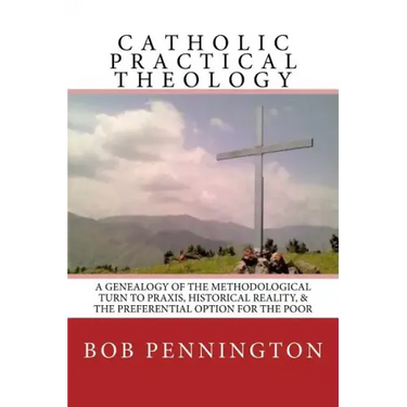 Catholic Practical Theology: A Geneology of the Methodological Turn to Praxis, Historical Reality, & the Preferential Option for the Poor