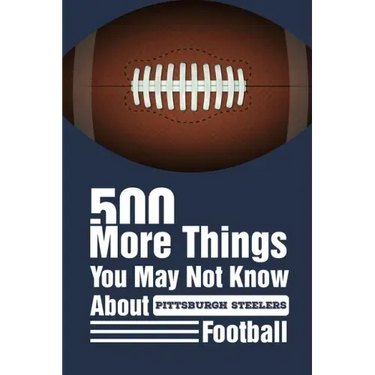 500 More Things You May Not Know About Pittsburgh Steelers Football: Gifts For A Steelers Fan
