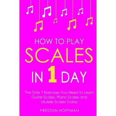 How to Play Scales: In 1 Day - The Only 7 Exercises You Need to Learn Guitar Scales, Piano Scales and Ukulele Scales Today