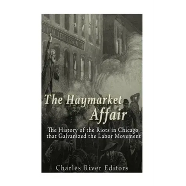 The Haymarket Affair: The History of the Riots in Chicago that Galvanized the Labor Movement