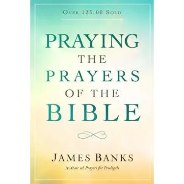 Praying the Prayers of the Bible: (A Topical Collection of Biblical Prayers to Prompt Daily Worship)