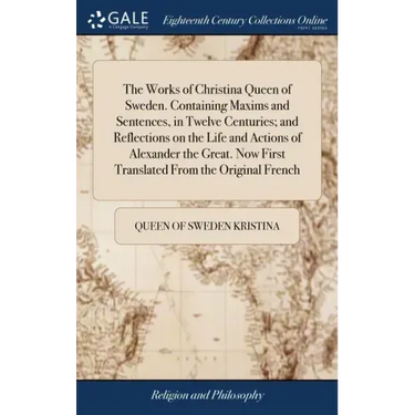The Works of Christina Queen of Sweden. Containing Maxims and Sentences, in Twelve Centuries; and Reflections on the Life and Actions of Alexander the