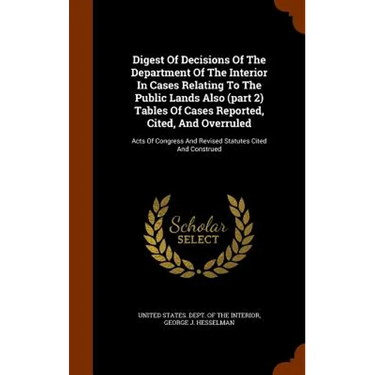 Digest Of Decisions Of The Department Of The Interior In Cases Relating To The Public Lands Also (part 2) Tables Of Cases Reported, Cited, And Overrul