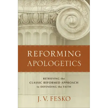 Reforming Apologetics: Retrieving the Classic Reformed Approach to Defending the Faith