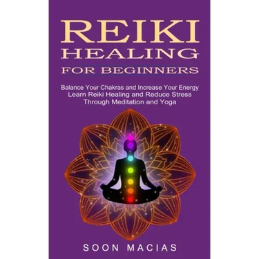 Reiki Healing for Beginners: Balance Your Chakras and Increase Your Energy (Learn Reiki Healing and Reduce Stress Through Meditation and Yoga)