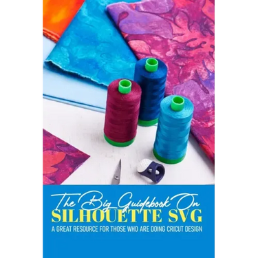 The Big Guidebook On Silhouette Svg A Great Resource For Those Who Are Doing Cricut Design: Cricut Maker For Dummies Book