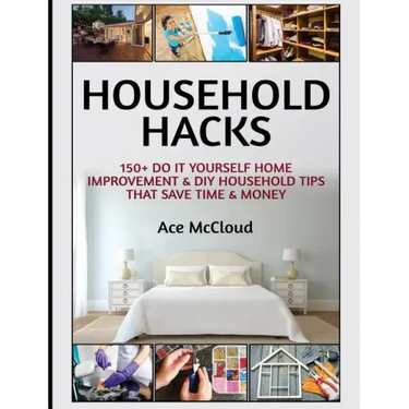 Household Hacks: 150+ Do It Yourself Home Improvement & DIY Household Tips That Save Time & Money