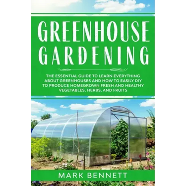 Greenhouse Gardening: The Essential Guide to Learn Everything About Greenhouses and How to Easily DIY to Produce Homegrown Fresh and Healthy