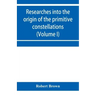 Researches into the origin of the primitive constellations of the Greeks, Phoenicians and Babylonians (Volume I)