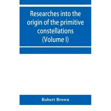 Researches into the origin of the primitive constellations of the Greeks, Phoenicians and Babylonians (Volume I)
