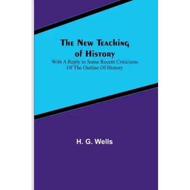 The New Teaching of History; With a reply to some recent criticisms of The Outline of History