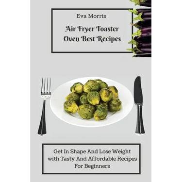 Air Fryer Toaster Oven Best Recipes: Get In Shape And Lose Weight With Tasty And Affordable Recipes For Beginners