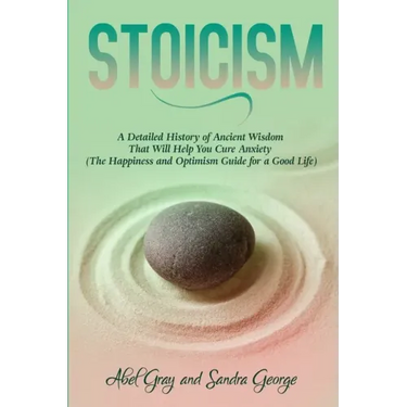 Stoicism: A Detailed History of Ancient Wisdom That Will Help You Cure Anxiety (The Happiness and Optimism Guide for a Good Life