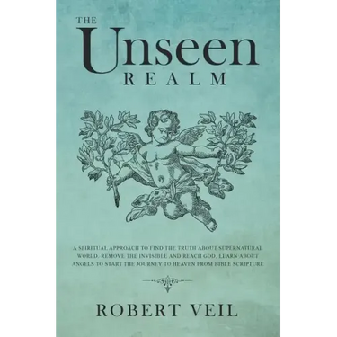 The Unseen Realm: A Spiritual Approach to Find The Truth about Supernatural World, Remove The Invisible and Reach God, Learn about Angel