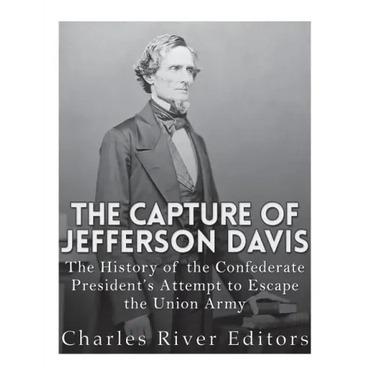 The Capture of Jefferson Davis: The History of the Confederate President's Attempt to Escape the Union Army