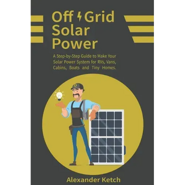 Off Grid Solar Power: A Step-by-Step Guide to Make Your Solar Power System for RVs, Vans, Cabins, Boats and Tiny Homes.