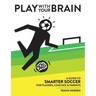 Play With Your Brain: A Guide to Smarter Soccer for Players, Coaches, and Parents