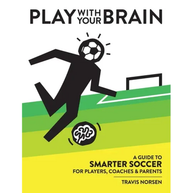 Play With Your Brain: A Guide to Smarter Soccer for Players, Coaches, and Parents
