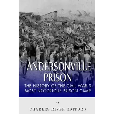 Andersonville Prison: The History of the Civil War's Most Notorious Prison Camp
