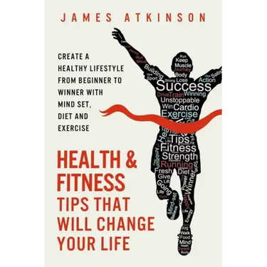 Health And Fitness Tips That Will Change Your Life: Create a healthy lifestyle from beginner to winner with mind-set, diet and exercise habits