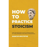 How to Practice Stoicism: Lead the Stoic way of Life to Master the Art of Living, Emotional Resilience & Perseverance - Make your everyday Moder