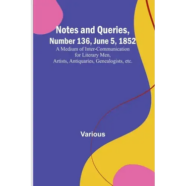 Notes and Queries, Number 136, June 5, 1852; A Medium of Inter-communication for Literary Men, Artists, Antiquaries, Genealogists, etc.