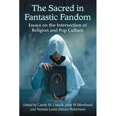 The Sacred in Fantastic Fandom: Essays on the Intersection of Religion and Pop Culture