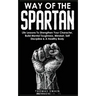 Way of The Spartan: Life Lessons To Strengthen Your Character, Build Mental Toughness, Mindset, Self Discipline & A Healthy Body