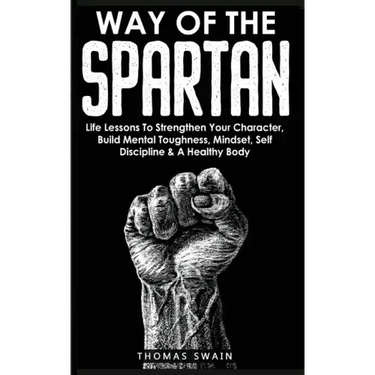 Way of The Spartan: Life Lessons To Strengthen Your Character, Build Mental Toughness, Mindset, Self Discipline & A Healthy Body
