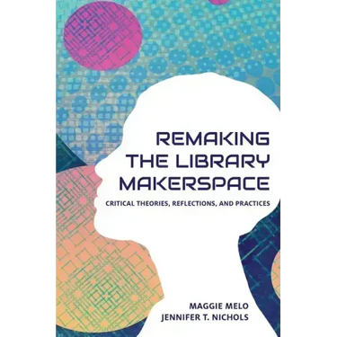 Re-making the Library Makerspace: Critical Theories, Reflections, and Practices