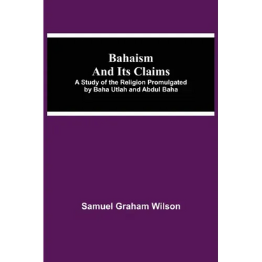 Bahaism and Its Claims; A Study of the Religion Promulgated by Baha Utlah and Abdul Baha